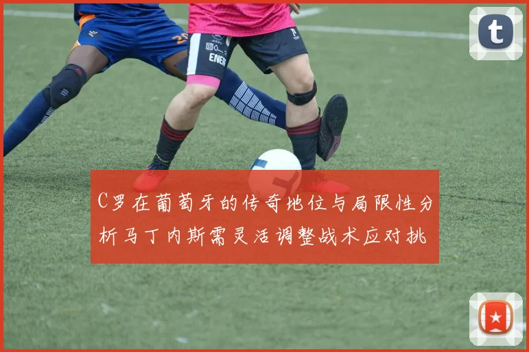 C罗在葡萄牙的传奇地位与局限性分析马丁内斯需灵活调整战术应对挑战