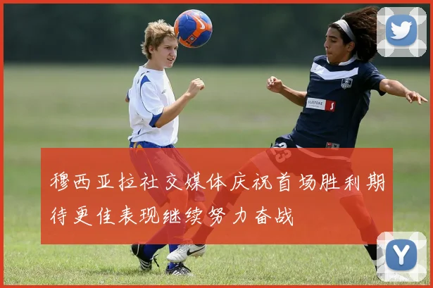 穆西亚拉社交媒体庆祝首场胜利期待更佳表现继续努力奋战