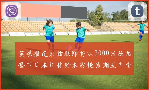 英媒报道利兹联即将以3000万欧元签下日本门将铃木彩艳为期五年合同