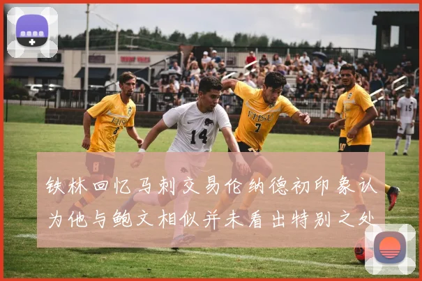 铁林回忆马刺交易伦纳德初印象认为他与鲍文相似并未看出特别之处