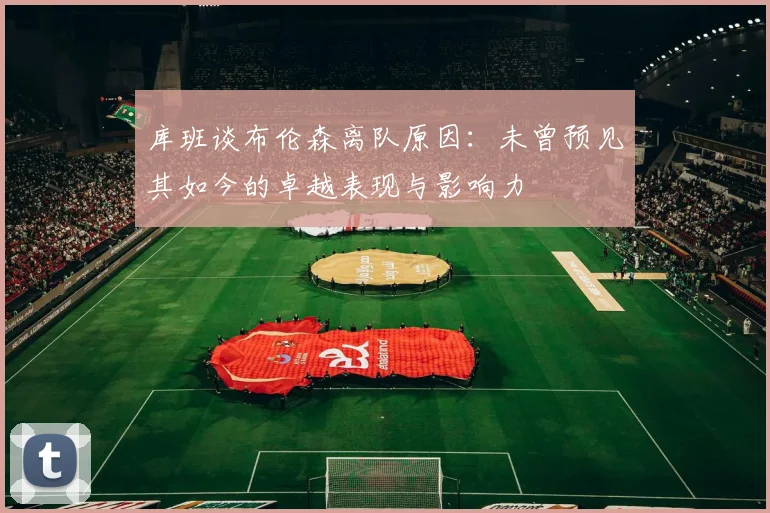 库班谈布伦森离队原因：未曾预见其如今的卓越表现与影响力