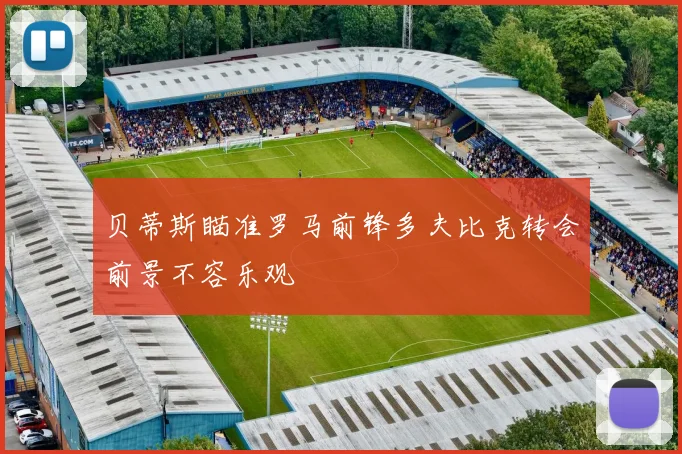 贝蒂斯瞄准罗马前锋多夫比克转会前景不容乐观