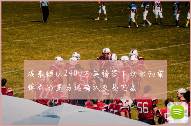 埃弗顿以2400万英镑签下切尔西前锋乔治罗马诺确认交易完成