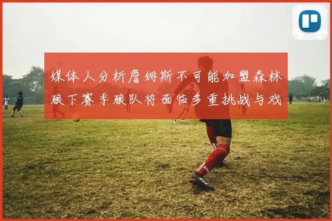 媒体人分析詹姆斯不可能加盟森林狼下赛季狼队将面临多重挑战与戏剧性事件