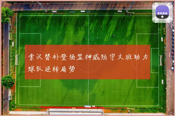 索汉替补登场显神威防守文班助力球队逆转局势