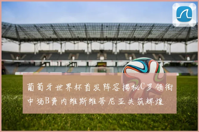 葡萄牙世界杯首发阵容揭秘C罗领衔中场B费内维斯维蒂尼亚共筑辉煌