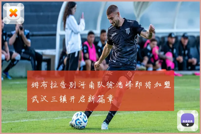 姆布拉告别河南队徐浩峰即将加盟武汉三镇开启新篇章