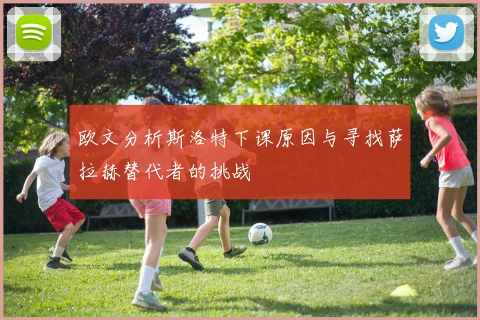 欧文分析斯洛特下课原因与寻找萨拉赫替代者的挑战