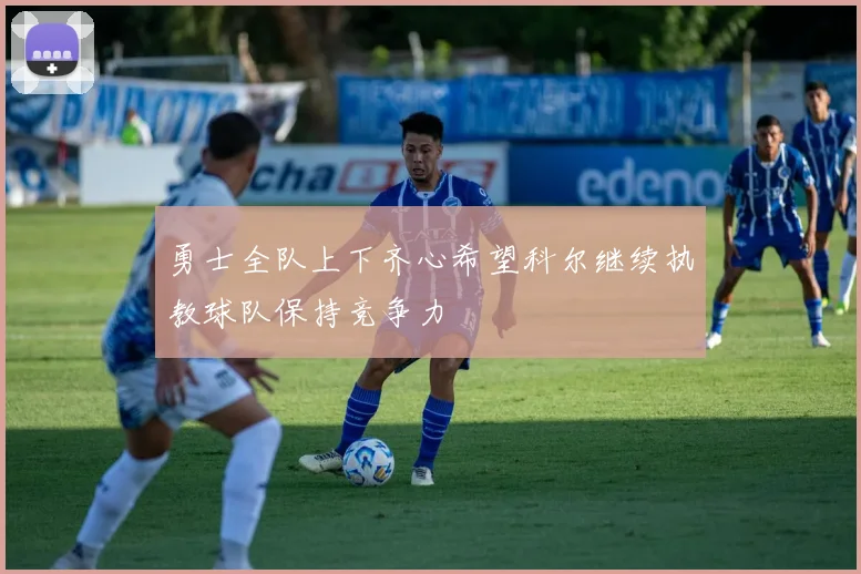 勇士全队上下齐心希望科尔继续执教球队保持竞争力
