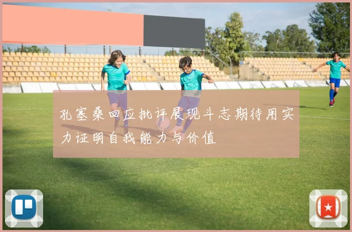 孔塞桑回应批评展现斗志期待用实力证明自我能力与价值