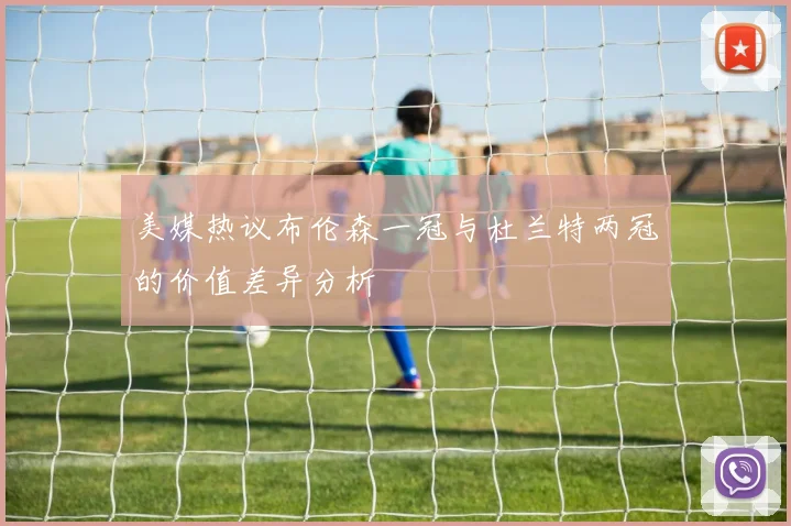 美媒热议布伦森一冠与杜兰特两冠的价值差异分析