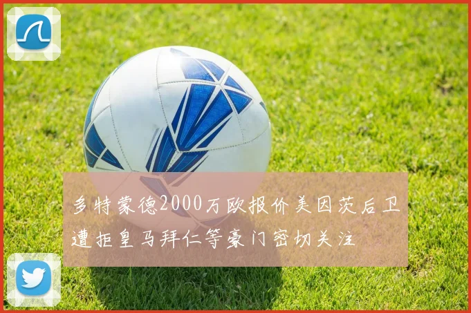 多特蒙德2000万欧报价美因茨后卫遭拒皇马拜仁等豪门密切关注