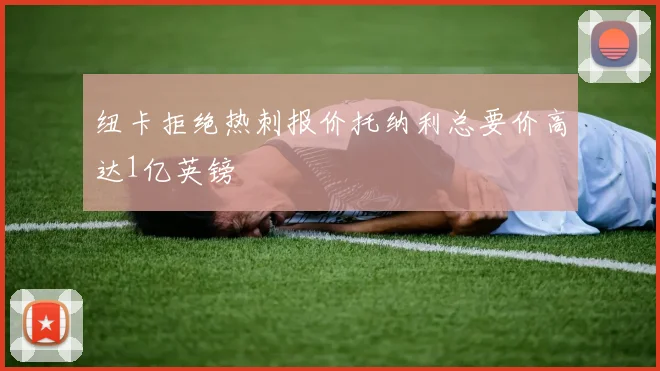 纽卡拒绝热刺报价托纳利总要价高达1亿英镑