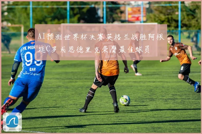 AI预测世界杯决赛英格兰战胜阿根廷C罗或恩德里克荣膺最佳球员