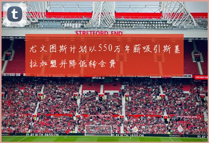 尤文图斯计划以550万年薪吸引斯基拉加盟并降低转会费