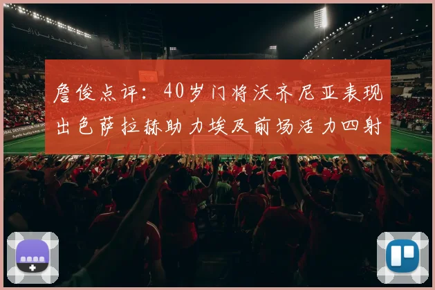 詹俊点评：40岁门将沃齐尼亚表现出色萨拉赫助力埃及前场活力四射